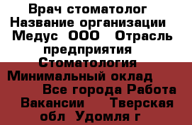 Врач стоматолог › Название организации ­ Медус, ООО › Отрасль предприятия ­ Стоматология › Минимальный оклад ­ 150 000 - Все города Работа » Вакансии   . Тверская обл.,Удомля г.